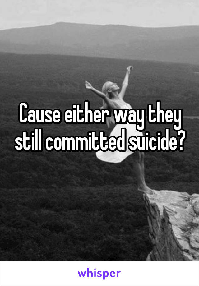 Cause either way they still committed suicide? 