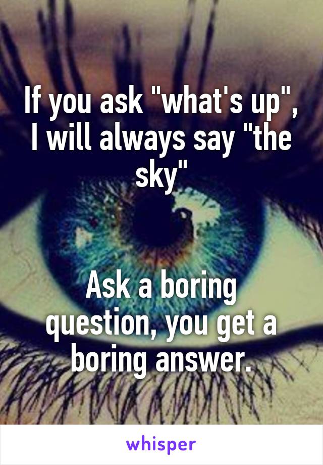 If you ask "what's up", I will always say "the sky"


Ask a boring question, you get a boring answer.