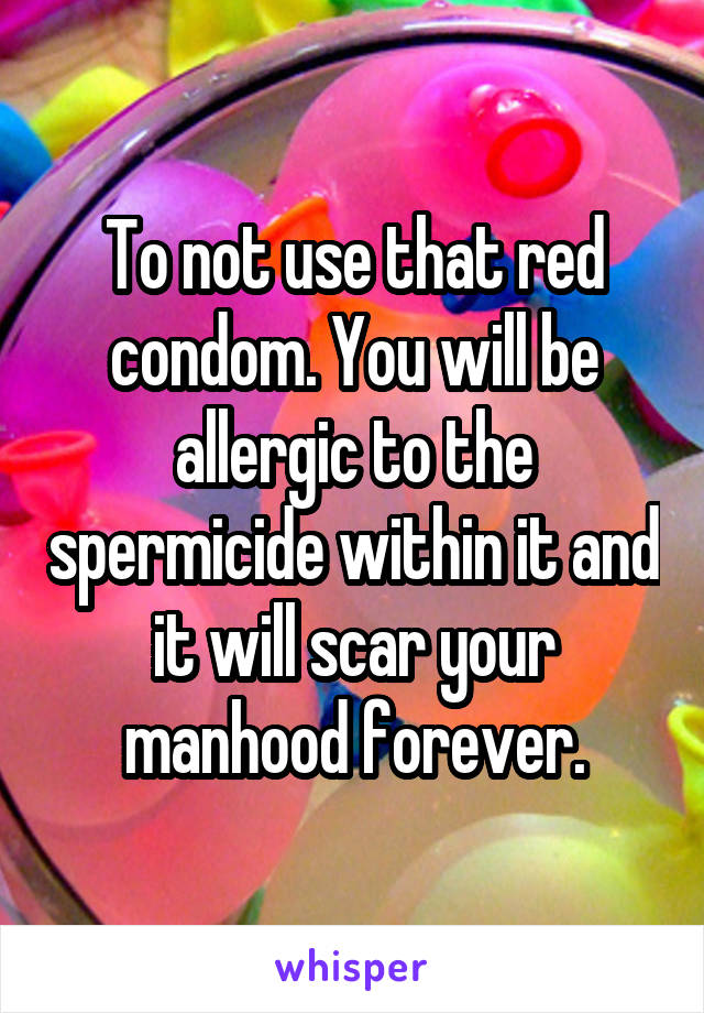 To not use that red condom. You will be allergic to the spermicide within it and it will scar your manhood forever.