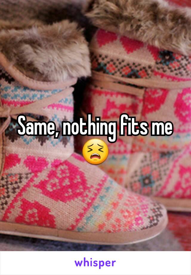 Same, nothing fits me 😣