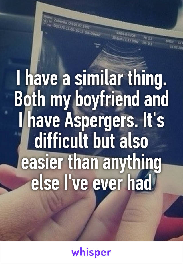 I have a similar thing. Both my boyfriend and I have Aspergers. It's difficult but also easier than anything else I've ever had