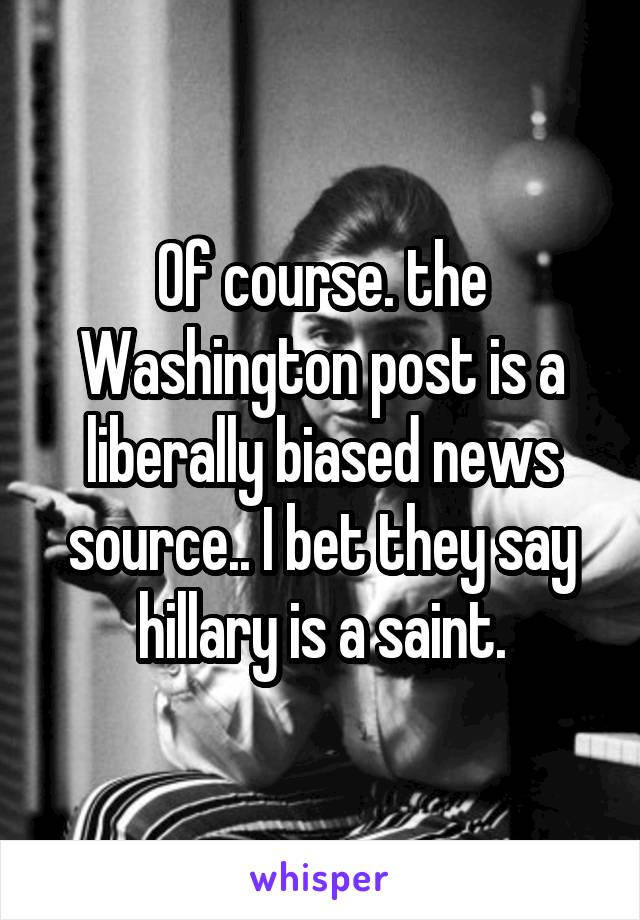 Of course. the Washington post is a liberally biased news source.. I bet they say hillary is a saint.