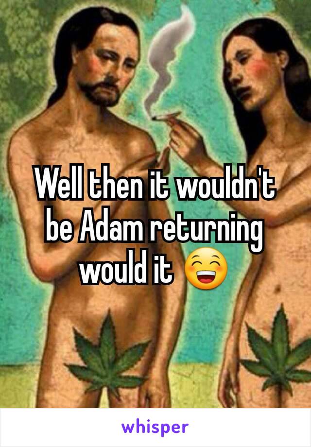 Well then it wouldn't be Adam returning would it 😁