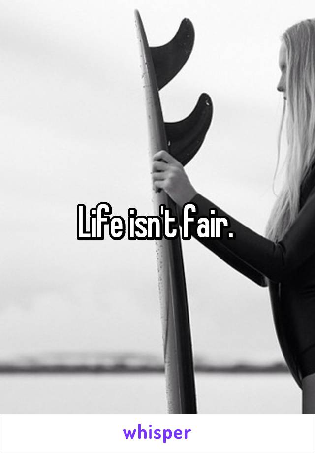 Life isn't fair. 