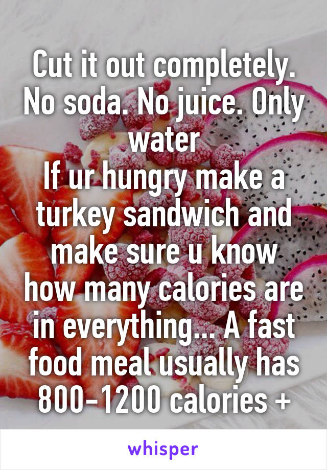 Cut it out completely. No soda. No juice. Only water
If ur hungry make a turkey sandwich and make sure u know how many calories are in everything... A fast food meal usually has 800-1200 calories +