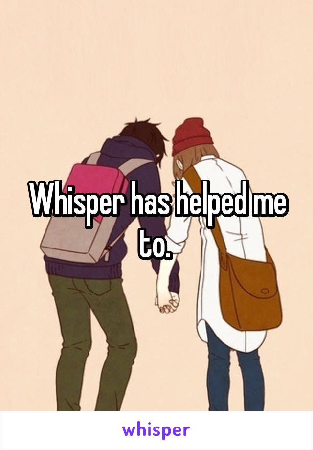Whisper has helped me to. 