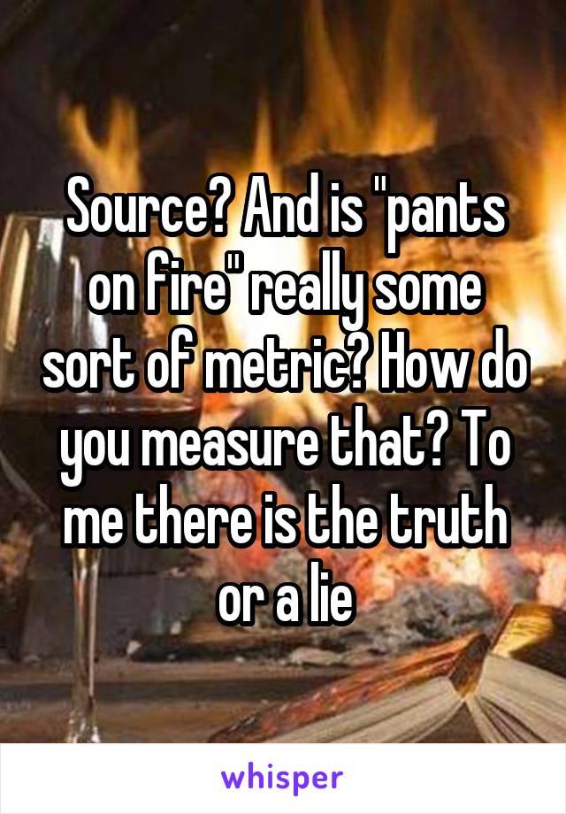 Source? And is "pants on fire" really some sort of metric? How do you measure that? To me there is the truth or a lie