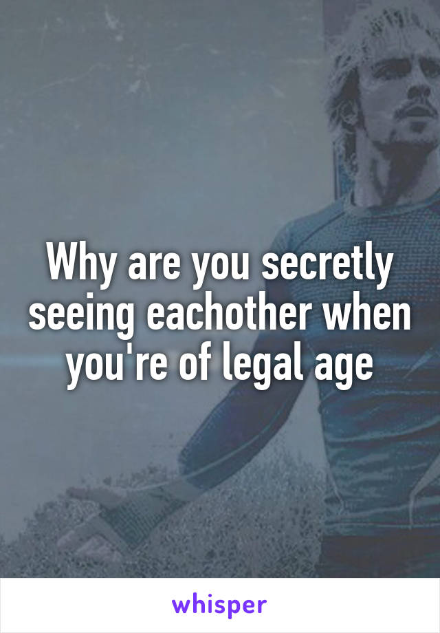 Why are you secretly seeing eachother when you're of legal age