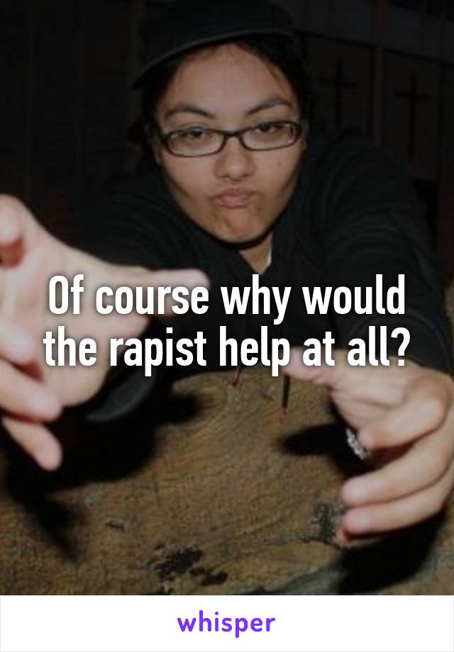 Of course why would the rapist help at all?