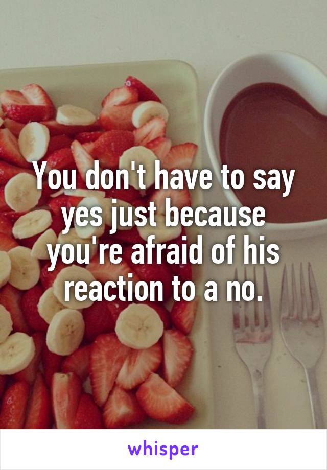 You don't have to say yes just because you're afraid of his reaction to a no.