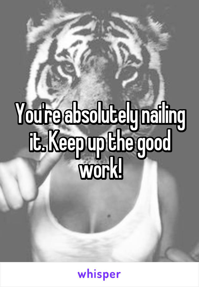 You're absolutely nailing it. Keep up the good work!