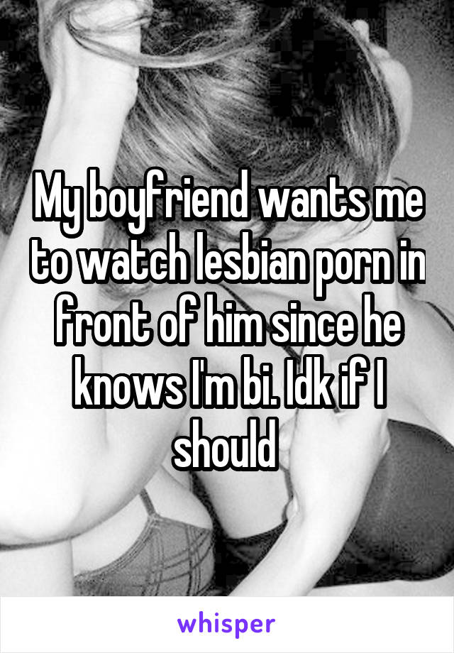 My boyfriend wants me to watch lesbian porn in front of him since he knows I'm bi. Idk if I should 