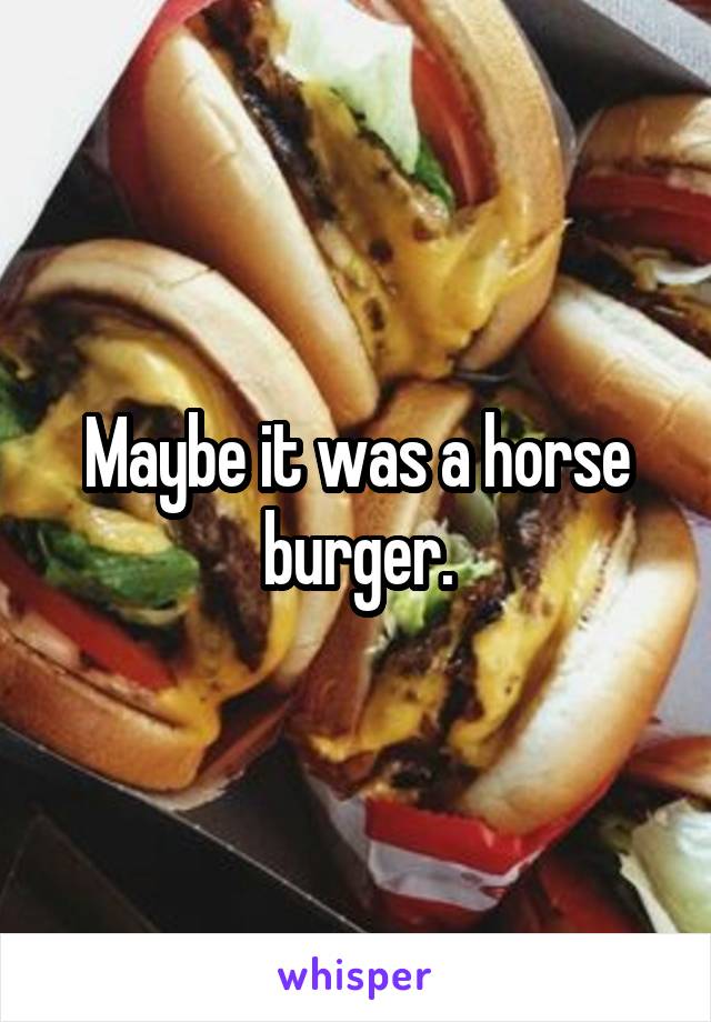 Maybe it was a horse burger.