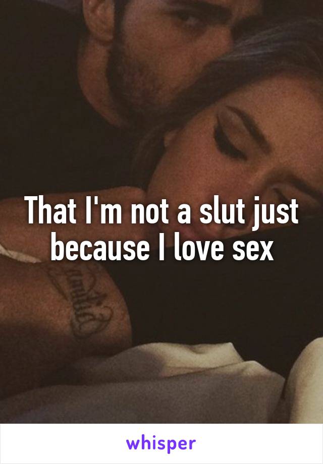 That I'm not a slut just because I love sex