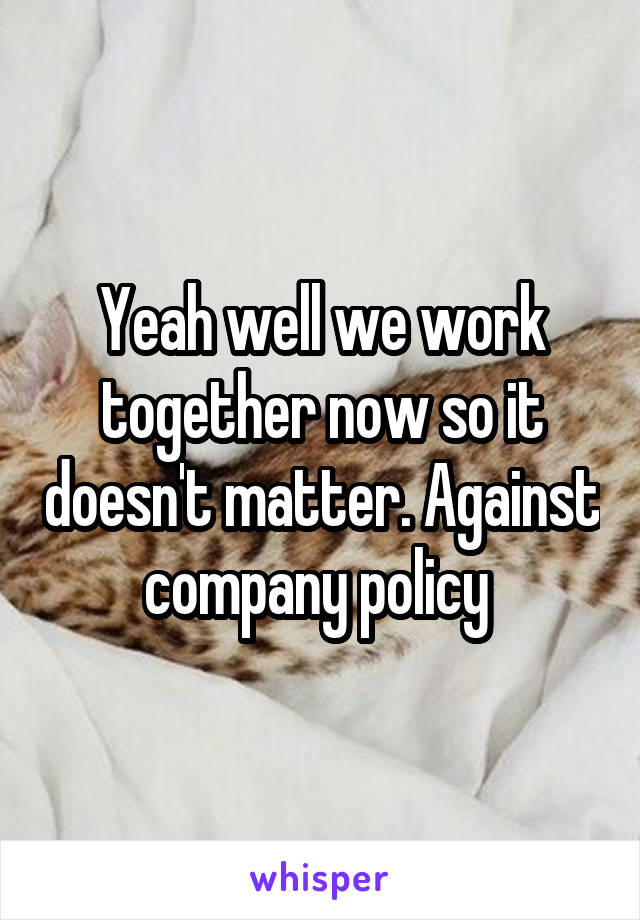 Yeah well we work together now so it doesn't matter. Against company policy 