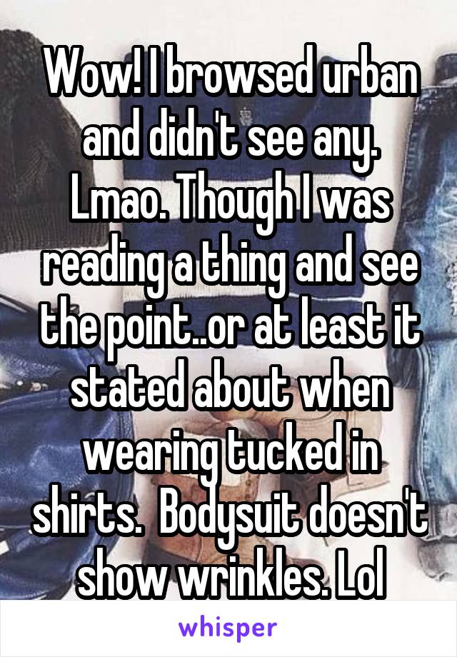 Wow! I browsed urban and didn't see any. Lmao. Though I was reading a thing and see the point..or at least it stated about when wearing tucked in shirts.  Bodysuit doesn't show wrinkles. Lol