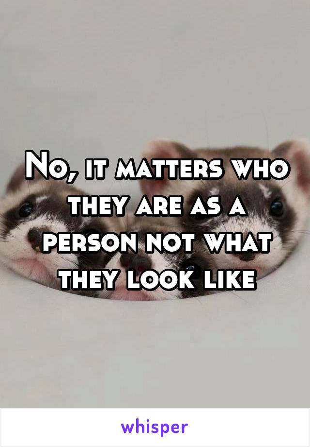 No, it matters who they are as a person not what they look like