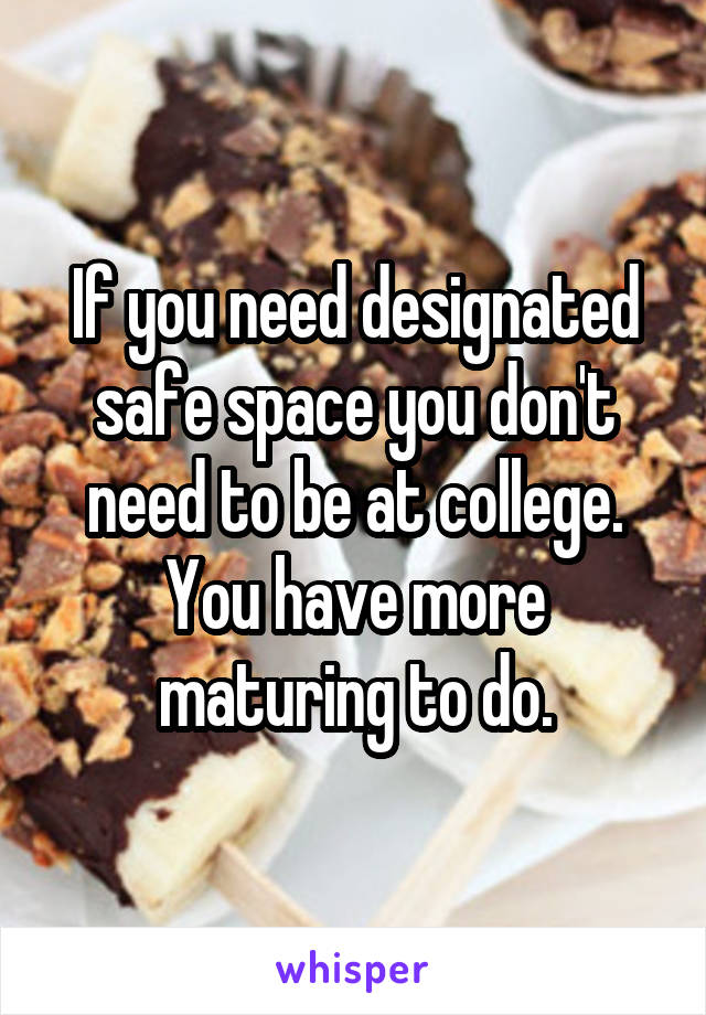 If you need designated safe space you don't need to be at college. You have more maturing to do.