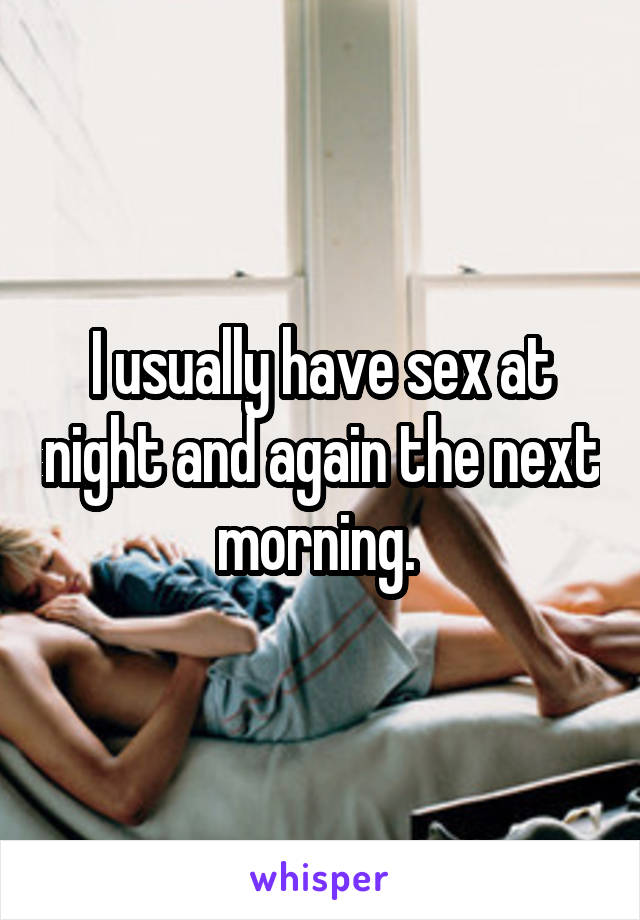 I usually have sex at night and again the next morning. 