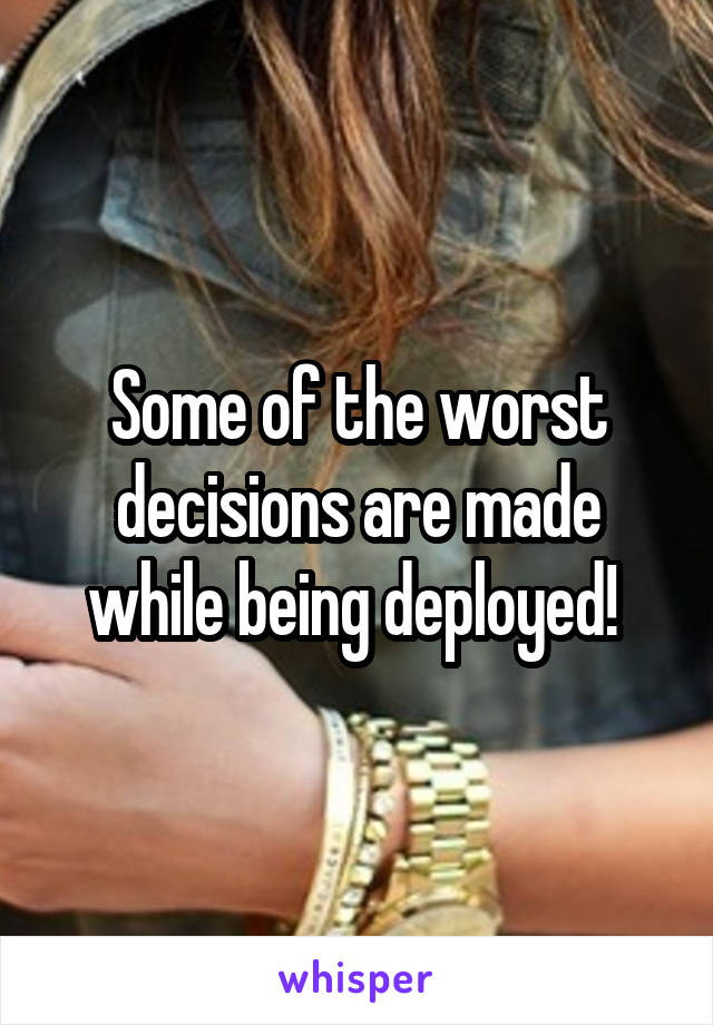 Some of the worst decisions are made while being deployed! 