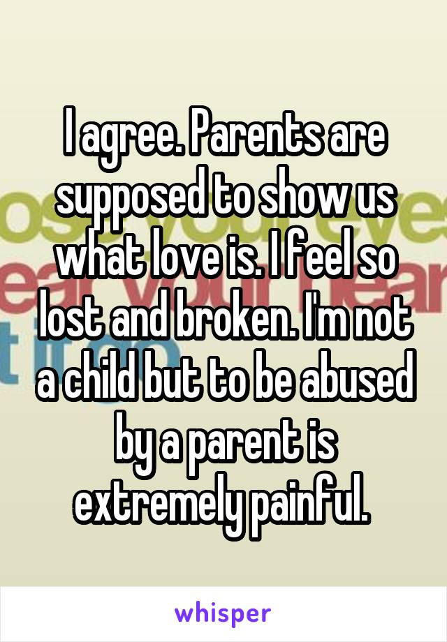 I agree. Parents are supposed to show us what love is. I feel so lost and broken. I'm not a child but to be abused by a parent is extremely painful. 