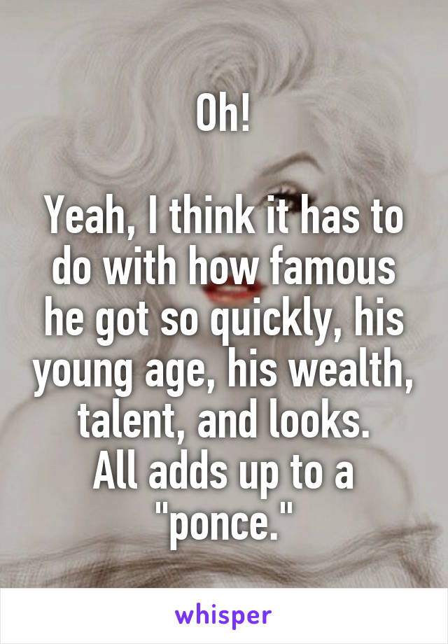 Oh!

Yeah, I think it has to do with how famous he got so quickly, his young age, his wealth, talent, and looks.
All adds up to a "ponce."