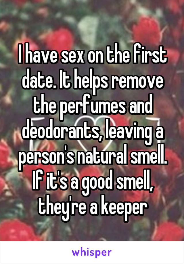 I have sex on the first date. It helps remove the perfumes and deodorants, leaving a person's natural smell. If it's a good smell, they're a keeper