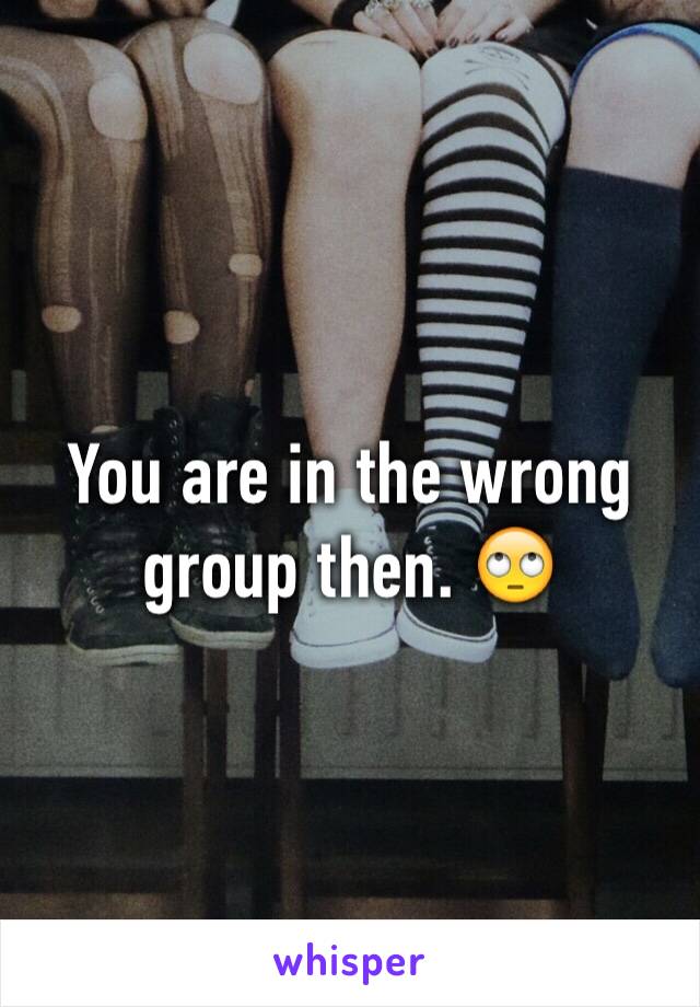 You are in the wrong group then. 🙄