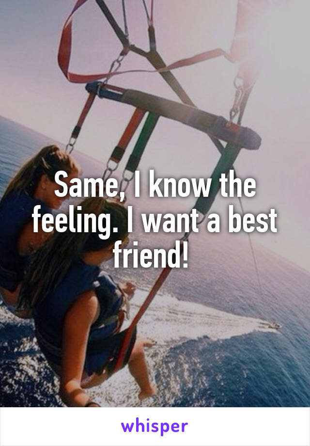 Same, I know the feeling. I want a best friend! 