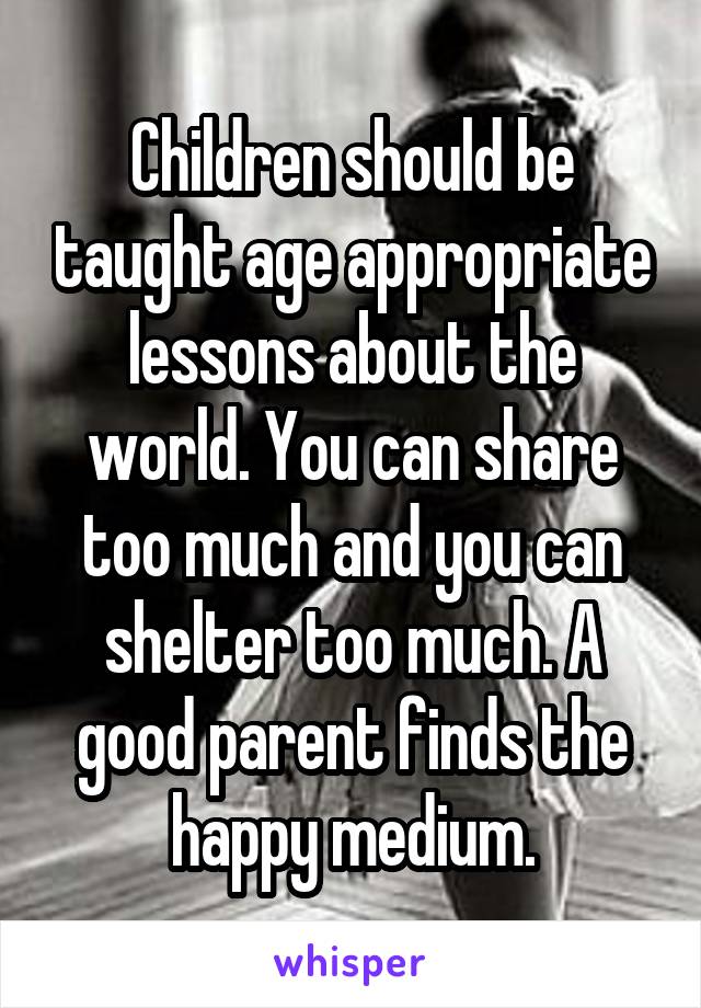 Children should be taught age appropriate lessons about the world. You can share too much and you can shelter too much. A good parent finds the happy medium.