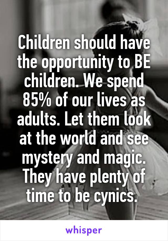 Children should have the opportunity to BE children. We spend 85% of our lives as adults. Let them look at the world and see mystery and magic. They have plenty of time to be cynics. 