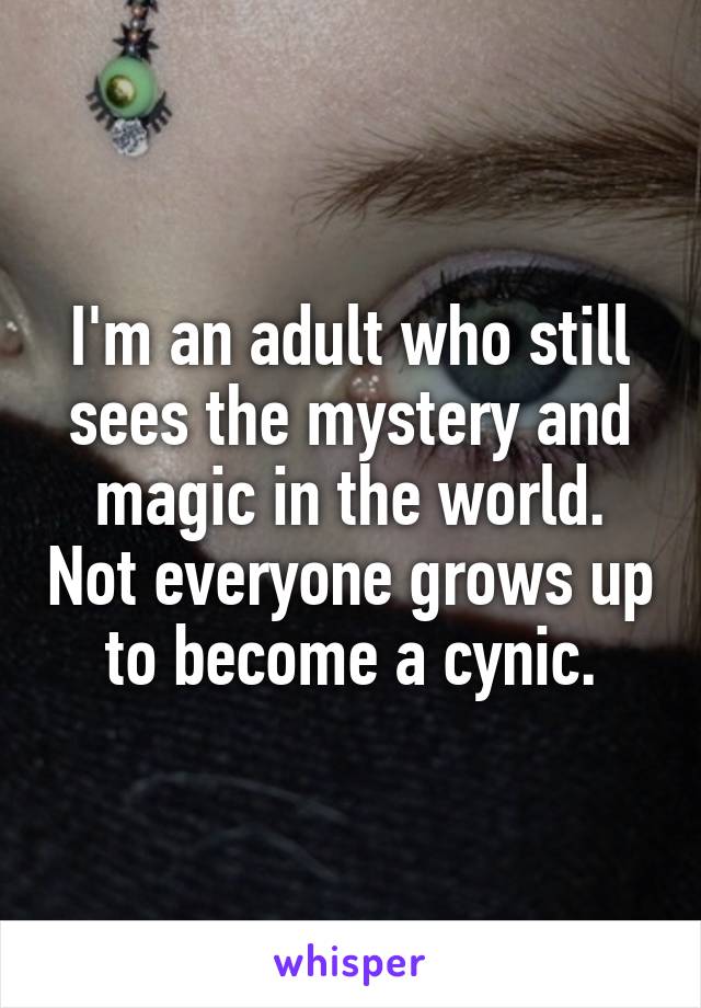 I'm an adult who still sees the mystery and magic in the world. Not everyone grows up to become a cynic.