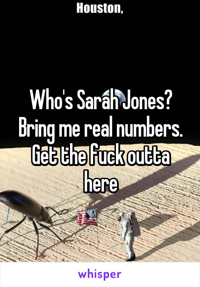 Who's Sarah Jones? Bring me real numbers. Get the fuck outta here