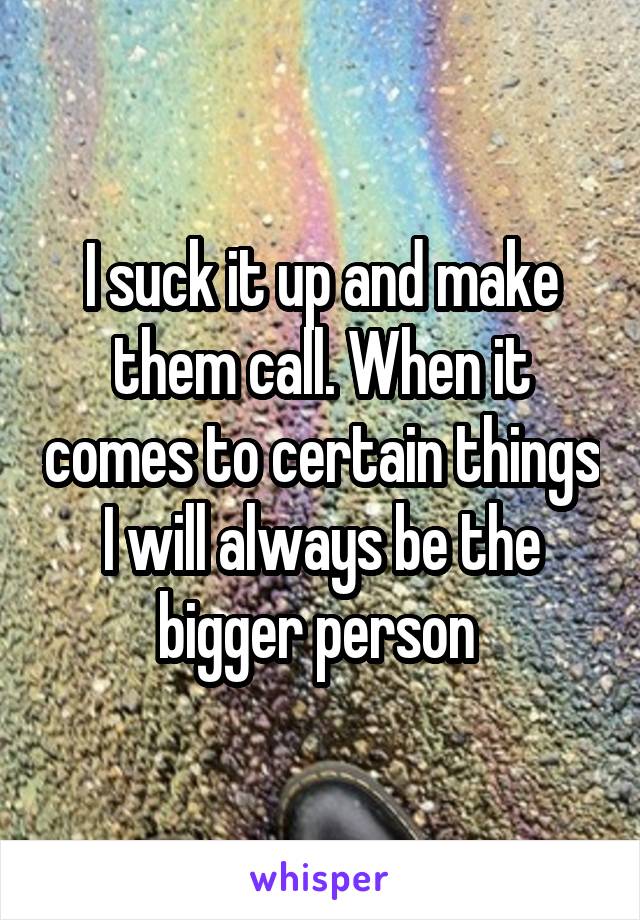 I suck it up and make them call. When it comes to certain things I will always be the bigger person 