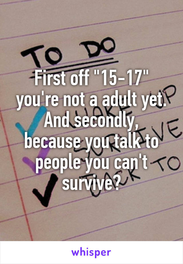 First off "15-17" you're not a adult yet.
And secondly, because you talk to people you can't survive?