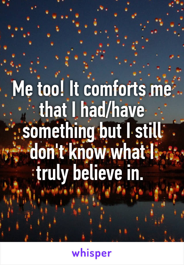 Me too! It comforts me that I had/have something but I still don't know what I truly believe in. 