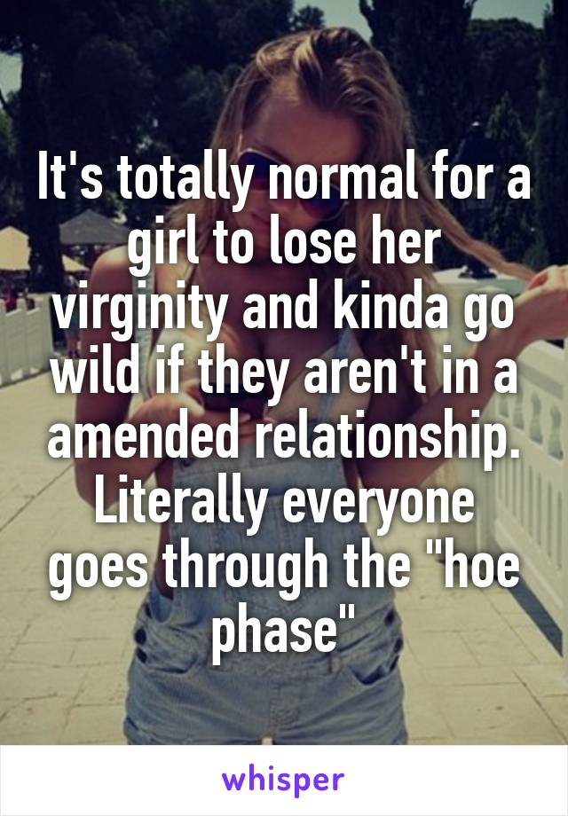 It's totally normal for a girl to lose her virginity and kinda go wild if they aren't in a amended relationship. Literally everyone goes through the "hoe phase"