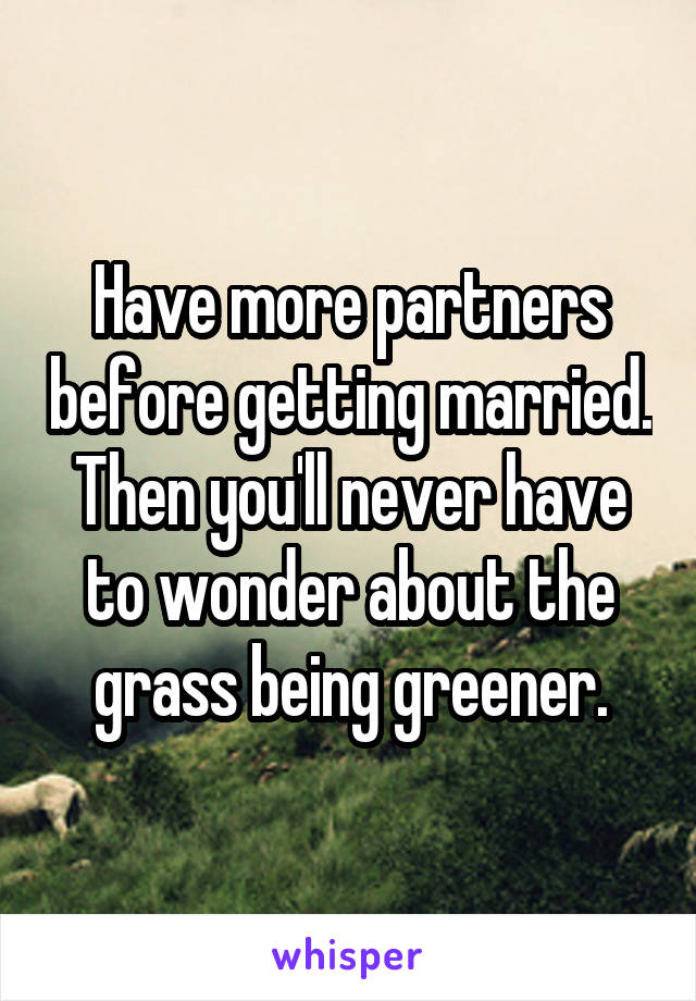 Have more partners before getting married. Then you'll never have to wonder about the grass being greener.