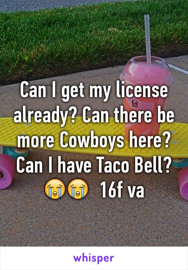 Can I get my license already? Can there be more Cowboys here? Can I have Taco Bell? 😭😭  16f va 