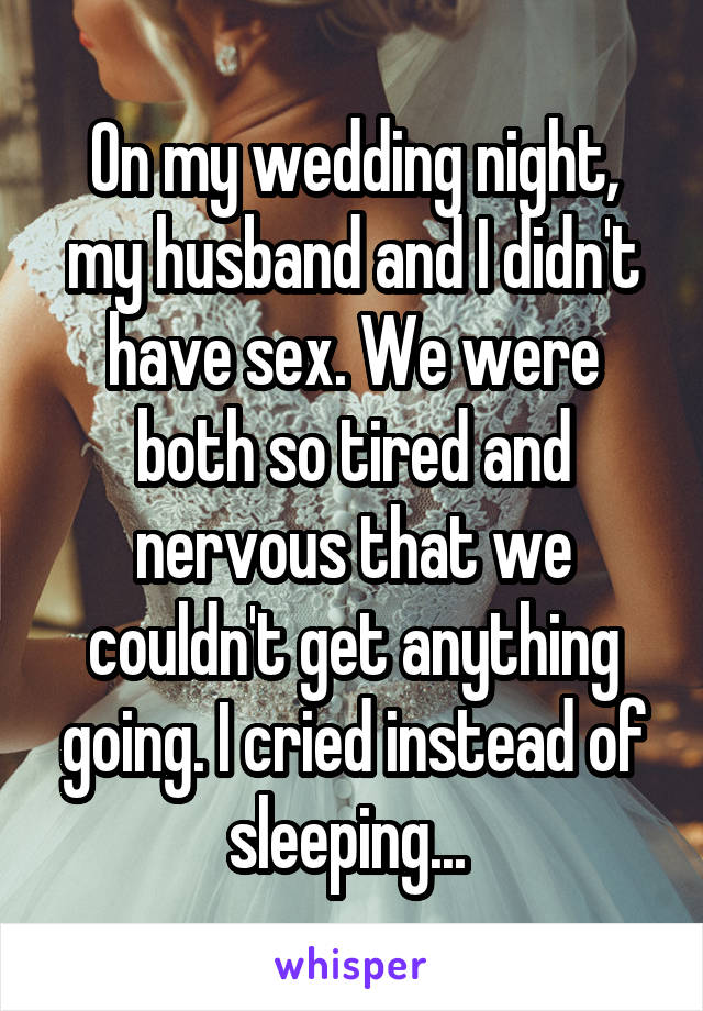 On my wedding night, my husband and I didn't have sex. We were both so tired and nervous that we couldn't get anything going. I cried instead of sleeping... 