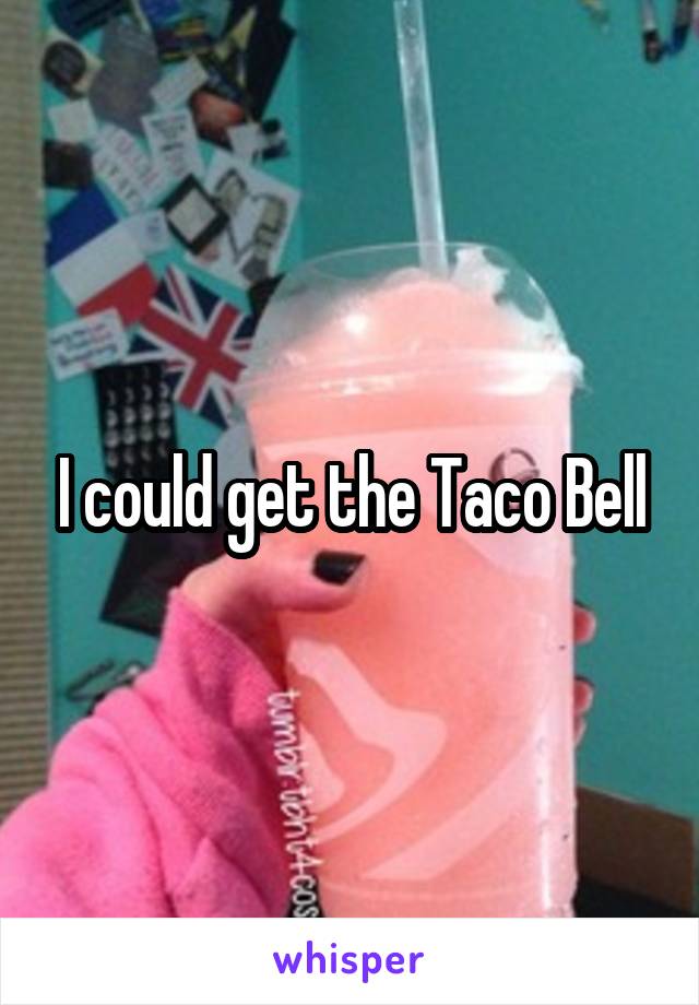 I could get the Taco Bell