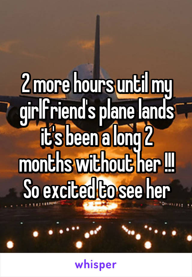 2 more hours until my girlfriend's plane lands it's been a long 2 months without her !!!
So excited to see her