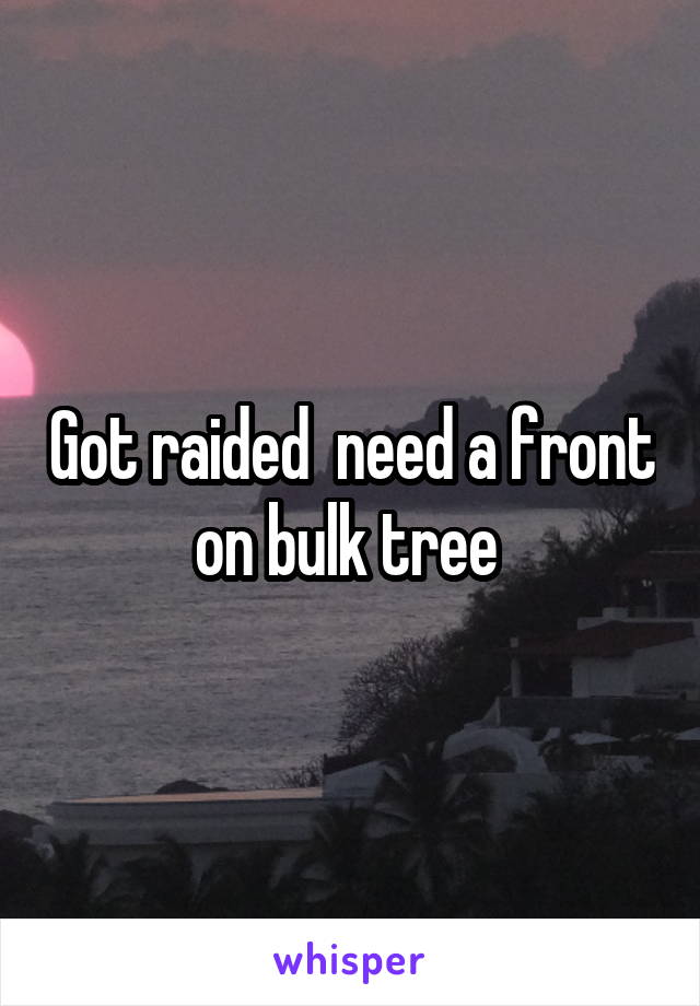 Got raided  need a front on bulk tree 
