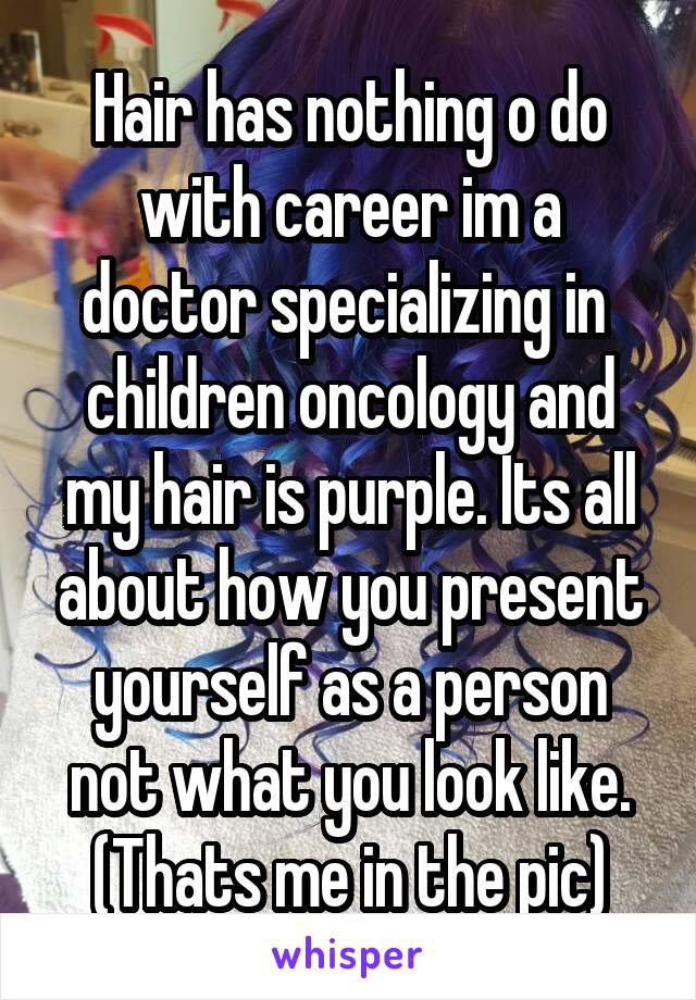 Hair has nothing o do with career im a doctor specializing in  children oncology and my hair is purple. Its all about how you present yourself as a person not what you look like. (Thats me in the pic)