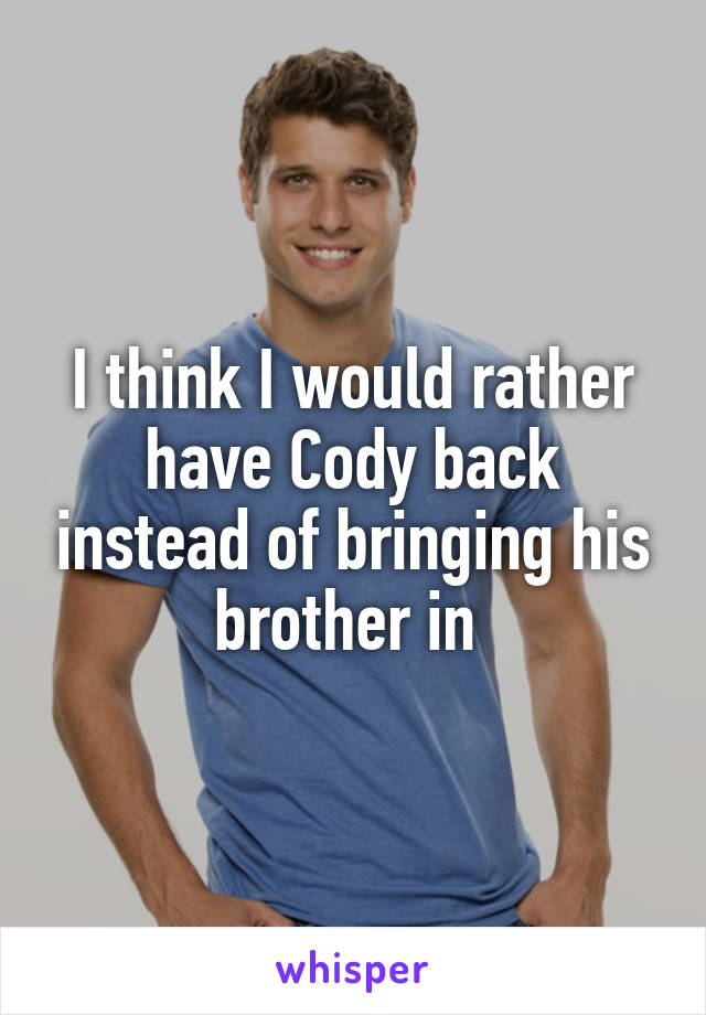 I think I would rather have Cody back instead of bringing his brother in 