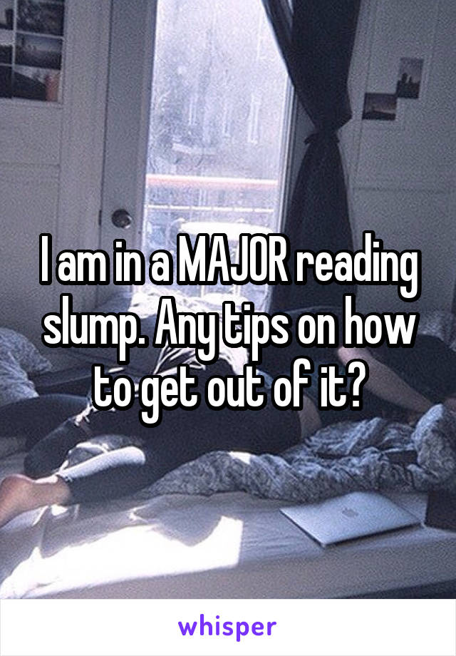 I am in a MAJOR reading slump. Any tips on how to get out of it?