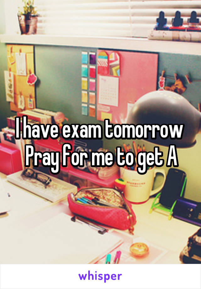 I have exam tomorrow 
Pray for me to get A