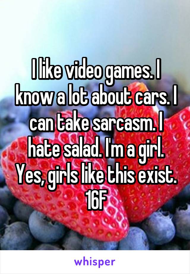 I like video games. I know a lot about cars. I can take sarcasm. I hate salad. I'm a girl. Yes, girls like this exist.
16F