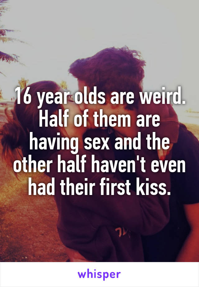16 year olds are weird. Half of them are having sex and the other half haven't even had their first kiss.