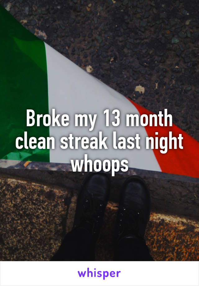 Broke my 13 month clean streak last night whoops